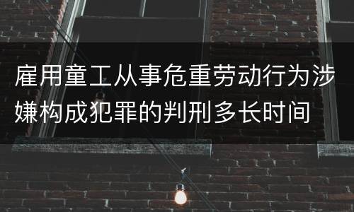 雇用童工从事危重劳动行为涉嫌构成犯罪的判刑多长时间