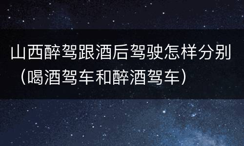 山西醉驾跟酒后驾驶怎样分别（喝酒驾车和醉酒驾车）