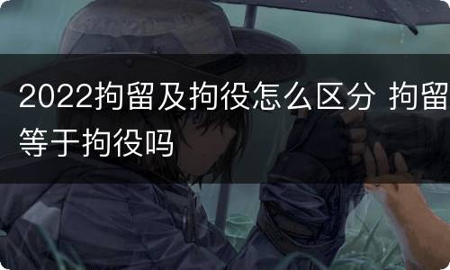 2022拘留及拘役怎么区分 拘留等于拘役吗