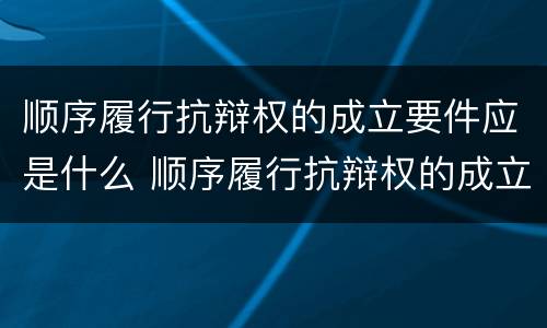 顺序履行抗辩权的成立要件应是什么 顺序履行抗辩权的成立要件应是什么意思