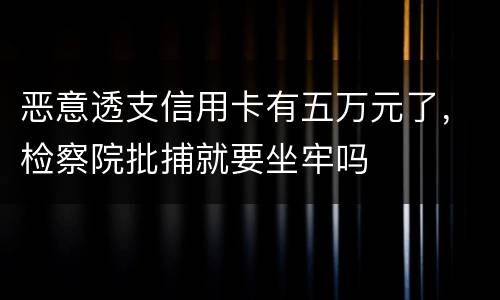 恶意透支信用卡有五万元了，检察院批捕就要坐牢吗