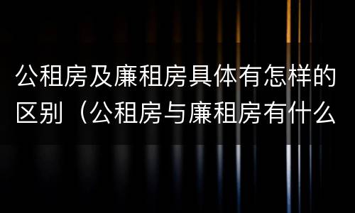 公租房及廉租房具体有怎样的区别（公租房与廉租房有什么区别?）