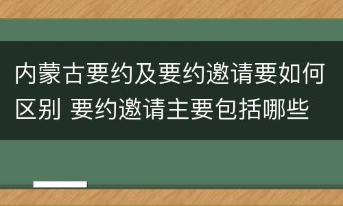 内蒙古要约及要约邀请要如何区别 要约邀请主要包括哪些