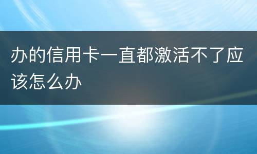办的信用卡一直都激活不了应该怎么办
