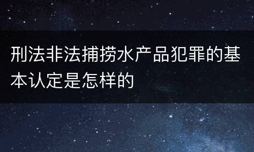 刑法非法捕捞水产品犯罪的基本认定是怎样的
