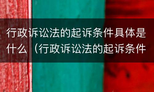 行政诉讼法的起诉条件具体是什么（行政诉讼法的起诉条件具体是什么）