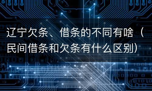 辽宁欠条、借条的不同有啥（民间借条和欠条有什么区别）
