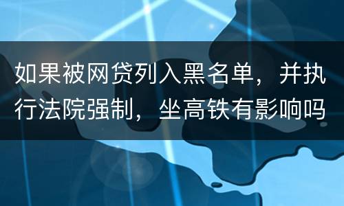 如果被网贷列入黑名单，并执行法院强制，坐高铁有影响吗