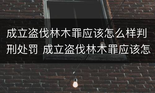 成立盗伐林木罪应该怎么样判刑处罚 成立盗伐林木罪应该怎么样判刑处罚决定书