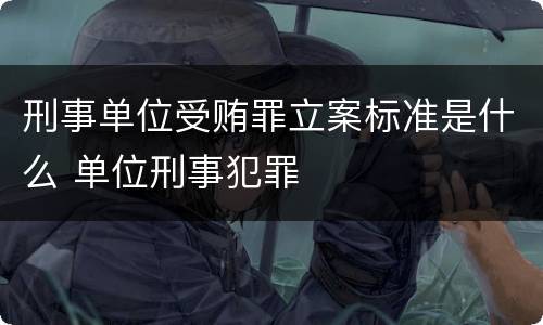 刑事单位受贿罪立案标准是什么 单位刑事犯罪
