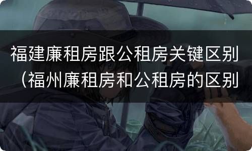 福建廉租房跟公租房关键区别（福州廉租房和公租房的区别）