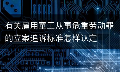 有关雇用童工从事危重劳动罪的立案追诉标准怎样认定