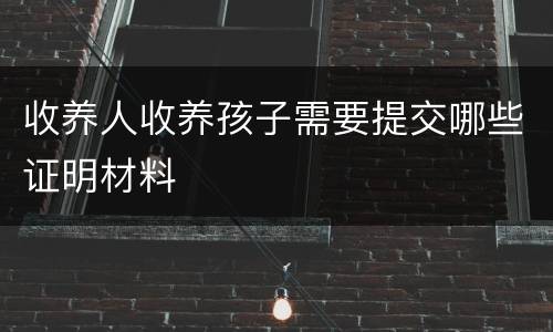 收养人收养孩子需要提交哪些证明材料