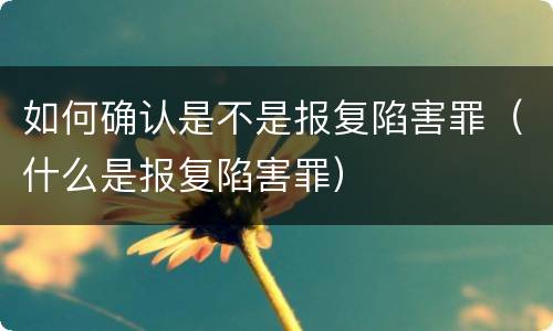 如何确认是不是报复陷害罪（什么是报复陷害罪）