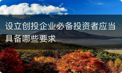 设立创投企业必备投资者应当具备哪些要求