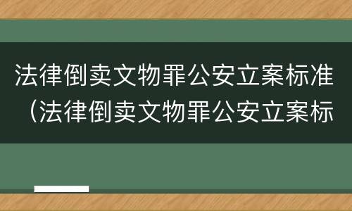 法律倒卖文物罪公安立案标准（法律倒卖文物罪公安立案标准是多少）