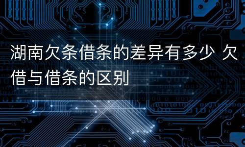 湖南欠条借条的差异有多少 欠借与借条的区别