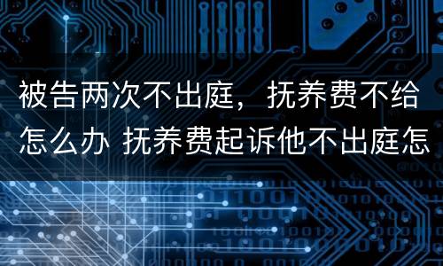 被告两次不出庭，抚养费不给怎么办 抚养费起诉他不出庭怎么办