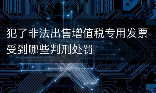 犯了非法出售增值税专用发票受到哪些判刑处罚