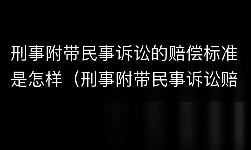 刑事附带民事诉讼的赔偿标准是怎样（刑事附带民事诉讼赔偿范围和标准）