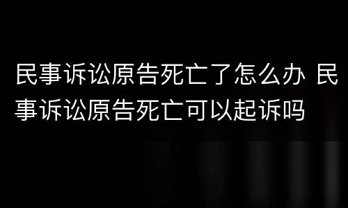 民事诉讼原告死亡了怎么办 民事诉讼原告死亡可以起诉吗