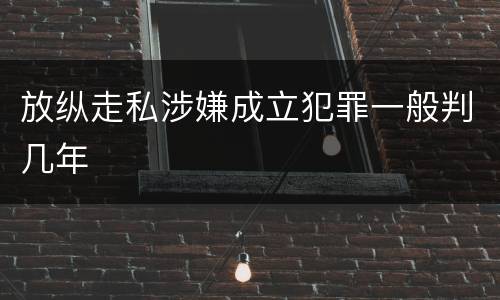 放纵走私涉嫌成立犯罪一般判几年
