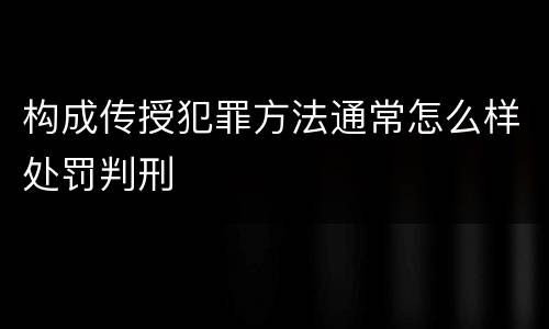 构成传授犯罪方法通常怎么样处罚判刑