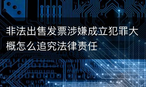 非法出售发票涉嫌成立犯罪大概怎么追究法律责任