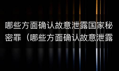 哪些方面确认故意泄露国家秘密罪（哪些方面确认故意泄露国家秘密罪名）