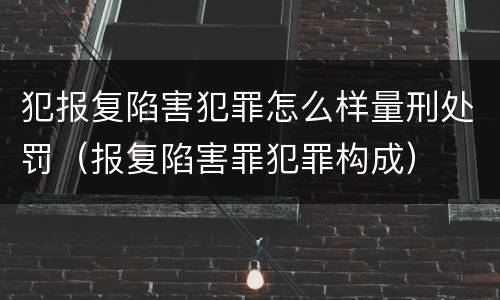 犯报复陷害犯罪怎么样量刑处罚（报复陷害罪犯罪构成）
