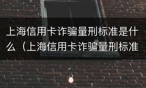 上海信用卡诈骗量刑标准是什么（上海信用卡诈骗量刑标准是什么时候出的）