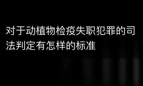 对于动植物检疫失职犯罪的司法判定有怎样的标准