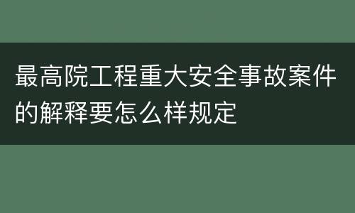 最高院工程重大安全事故案件的解释要怎么样规定