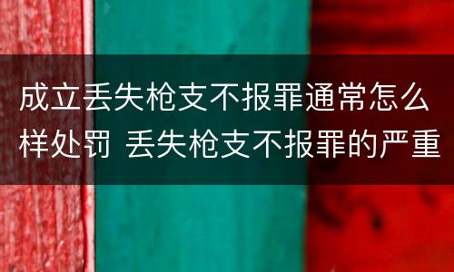 成立丢失枪支不报罪通常怎么样处罚 丢失枪支不报罪的严重后果