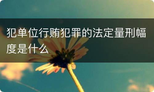 犯单位行贿犯罪的法定量刑幅度是什么