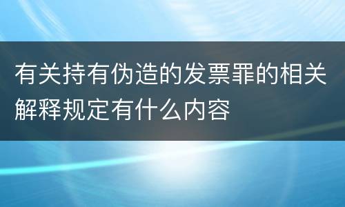有关持有伪造的发票罪的相关解释规定有什么内容
