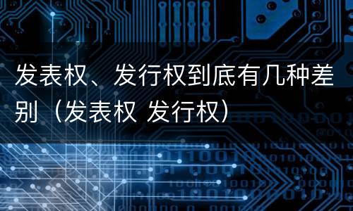 发表权、发行权到底有几种差别（发表权 发行权）