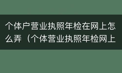个体户营业执照年检在网上怎么弄（个体营业执照年检网上年检流程）