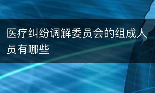 医疗纠纷调解委员会的组成人员有哪些