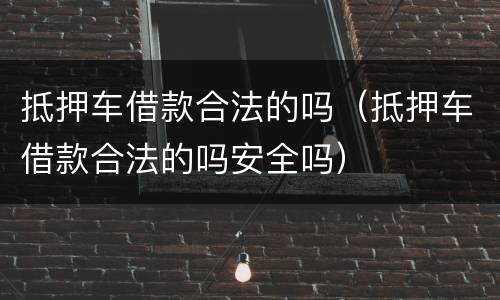 抵押车借款合法的吗（抵押车借款合法的吗安全吗）