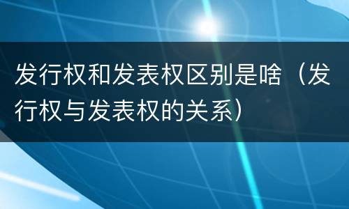 发行权和发表权区别是啥（发行权与发表权的关系）