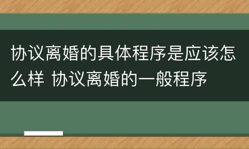 协议离婚的具体程序是应该怎么样 协议离婚的一般程序