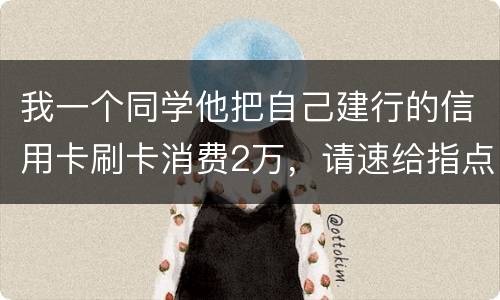 我一个同学他把自己建行的信用卡刷卡消费2万，请速给指点，谢谢