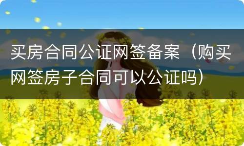 买房合同公证网签备案（购买网签房子合同可以公证吗）