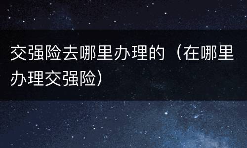 交强险去哪里办理的（在哪里办理交强险）