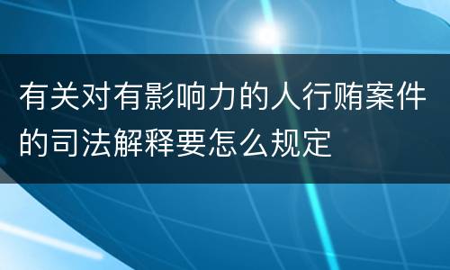 有关对有影响力的人行贿案件的司法解释要怎么规定