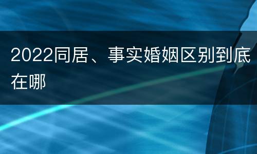 2022同居、事实婚姻区别到底在哪