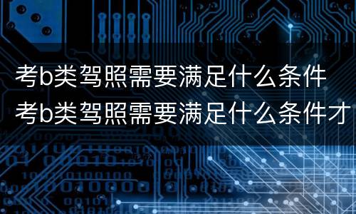考b类驾照需要满足什么条件 考b类驾照需要满足什么条件才能考