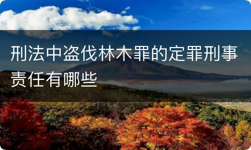 刑法中盗伐林木罪的定罪刑事责任有哪些
