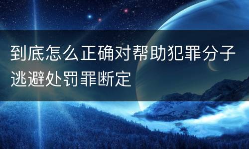 到底怎么正确对帮助犯罪分子逃避处罚罪断定